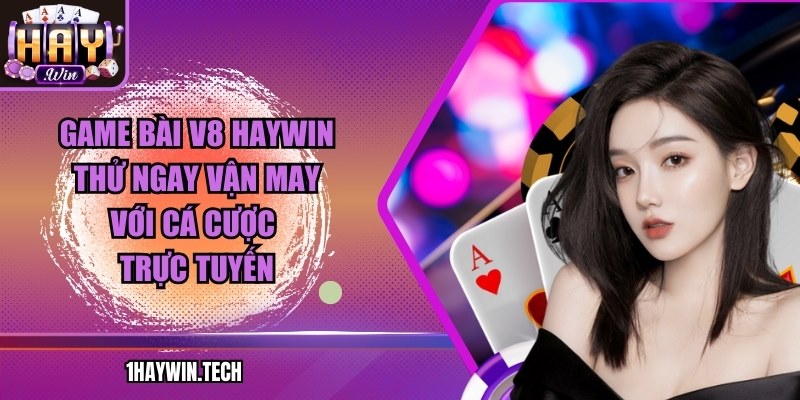 Game bài V8 HAYWIN – Thử ngay vận may với cá cược trực tuyến
