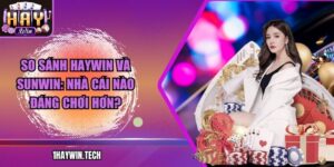 So sánh HAYWIN và SUNWIN: Nhà cái nào đáng chơi hơn?