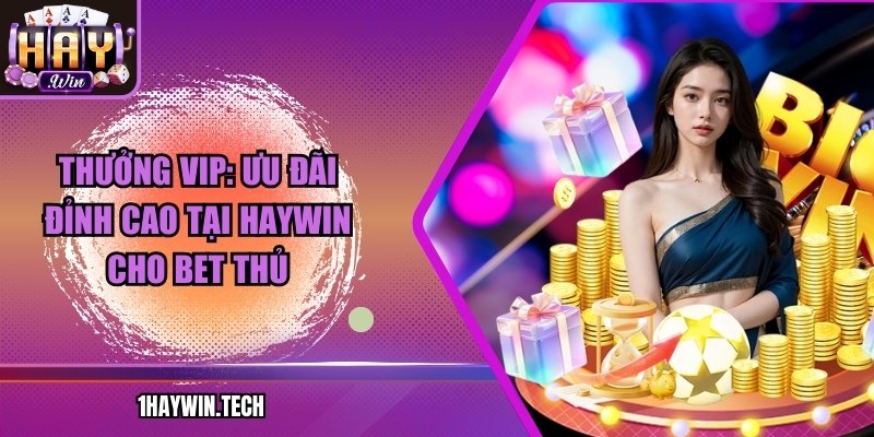 Thưởng Vip: Ưu đãi đỉnh cao tại HAYWIN cho bet thủ