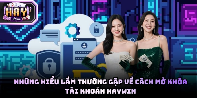 Những hiểu lầm thường gặp về các cách mở khóa tài khoản Haywin