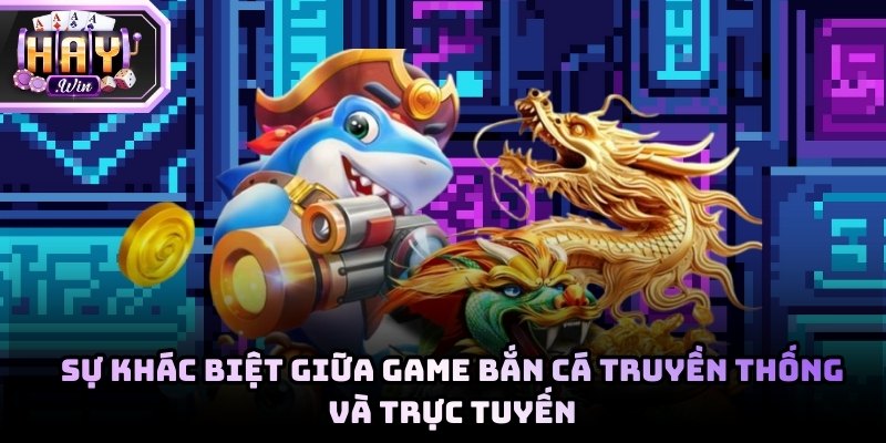 Sự khác biệt giữa game bắn cá truyền thống và trực tuyến 2026
