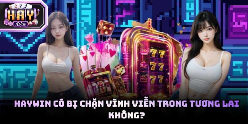 Giải đáp: Haywin có bị chặn vĩnh viễn trong tương lai không?