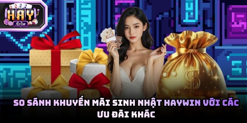 So sánh khuyến mãi sinh nhật hấp dẫn tại Haywin với các ưu đãi khác
